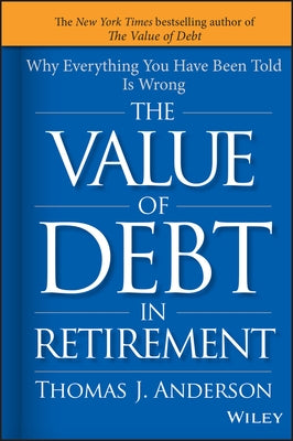 The Value of Debt in Retirement: Why Everything You Have Been Told Is Wrong by Anderson, Thomas J.