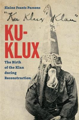 Ku-Klux: The Birth of the Klan during Reconstruction by Parsons, Elaine Frantz