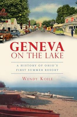 Geneva on the Lake: A History of Ohio's First Summer Resort by Koile, Wendy