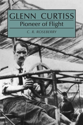 Glenn Curtiss: Pioneer of Flight by Roseberry, C.