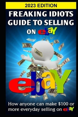 Freaking Idiots Guide To Selling On eBay: How anyone can make $100 or more everyday selling on eBay by Vulich, Nick