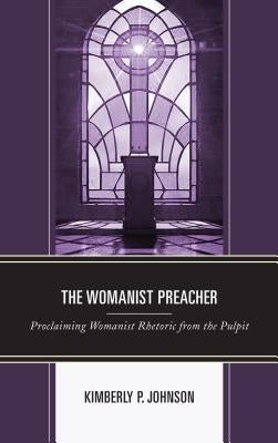 The Womanist Preacher: Proclaiming Womanist Rhetoric from the Pulpit by Johnson, Kimberly P.
