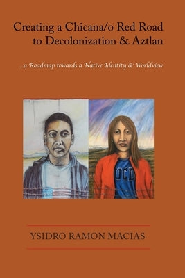 Creating a Chicana/o Red Road to Decolonization and Aztlan: a Roadmap towards a Native Identity & Worldview by Macias, Ysidro Ramon