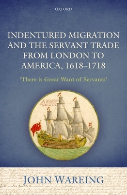 Indentured Migration and the Servant Trade from London to America, 1618-1718: 'There Is Great Want of Servants' by Wareing, John