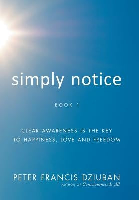 Simply Notice: Clear Awareness is the Key to Happiness, Love and Freedom by Dziuban, Peter Francis