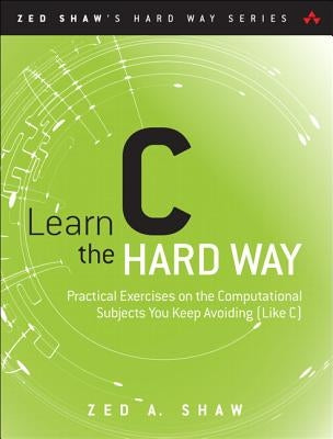 Learn C the Hard Way: Practical Exercises on the Computational Subjects You Keep Avoiding (Like C) by Shaw, Zed A.