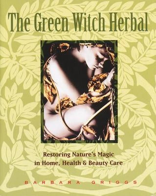 The Green Witch Herbal: Restoring Nature's Magic in Home, Health, and Beauty Care by Griggs, Barbara