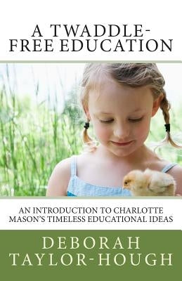 A Twaddle-Free Education: An Introduction to Charlotte Mason's Timeless Educational Ideas by Taylor-Hough, Deborah