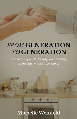 From Generation to Generation: A Memoir of Food, Family, and Identity in the Aftermath of the Shoah by Weinfeld, Michelle