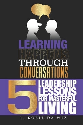 Learning Happens Through Conversations: 5 Leadership Lessons For Masterful Living by Da Wiz, L. Kobie