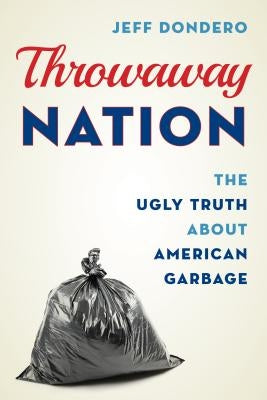 Throwaway Nation: The Ugly Truth about American Garbage by Dondero, Jeff