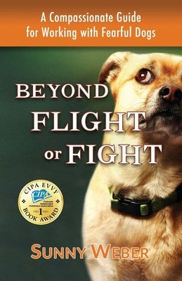 Beyond Flight or Fight: A Compassionate Guide for Working with Fearful Dogs by Weber, Sunny