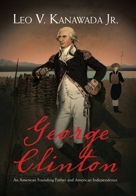 George Clinton: An American Founding Father and American Independence by Kanawada, Leo V., Jr.