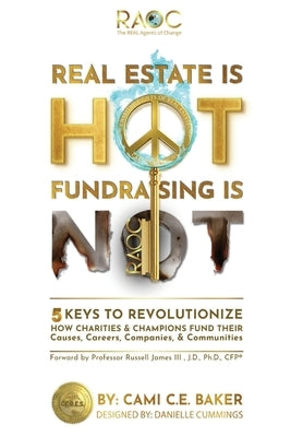 Real Estate is Hot Fundraising is Not: 5 Keys to Revolutionize How Charities & Champions Fund Causes, Careers, Companies & Communities by Baker, Cami C. E.