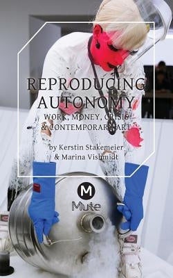 Reproducing Autonomy: Work, Money, Crisis and Contemporary Art by Stakemeier, Kerstin