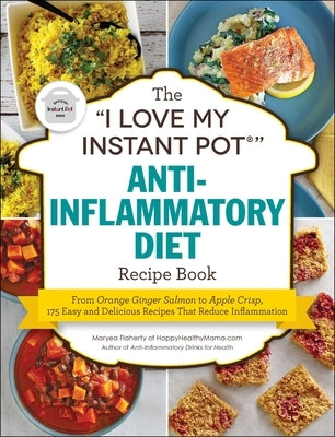 The I Love My Instant Pot(r) Anti-Inflammatory Diet Recipe Book: From Orange Ginger Salmon to Apple Crisp, 175 Easy and Delicious Recipes That Reduce by Flaherty, Maryea