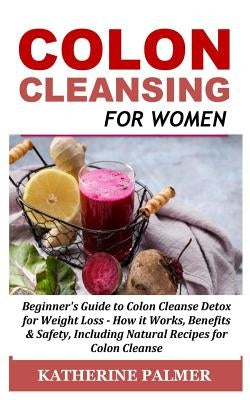 Colon Cleansing for Women: Beginner's Guide to Colon Cleanse Detox for Weight Loss - How It Works, Benefits & Safety, Including Natural Recipes f by Palmer, Katherine