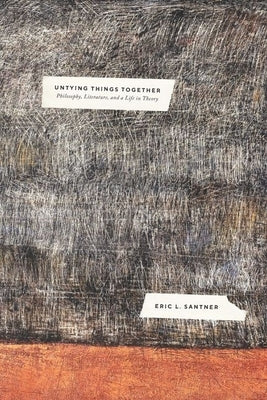 Untying Things Together: Philosophy, Literature, and a Life in Theory by Santner, Eric L.