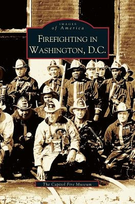 Firefighting in Washington, D.C. by The Capitol Fire Museum