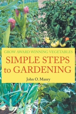 Simple Steps to Gardening: Grow Award Winning Vegetables by Manry, John O.