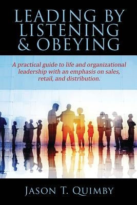 Leading by Listening & Obeying: A practical guide to life and organizational leadership with an emphasis on sales, retail, and distribution. by Quimby, Jason T.