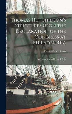 Thomas Hutchinson's Strictures Upon the Declaration of the Congress at Philadelphia: in a Letter to a Noble Lord, & C. by Hutchinson, Thomas 1711-1780