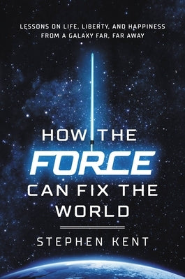 How the Force Can Fix the World: Lessons on Life, Liberty, and Happiness from a Galaxy Far, Far Away by Kent, Stephen