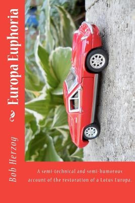 Europa Euphoria: The semi-technical and semi-humorous account of the restoration of a Lotus Europa. by Herzog, Bob