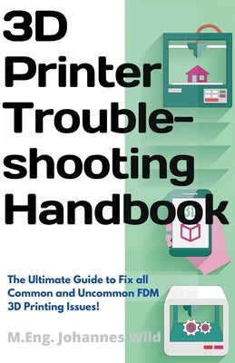 3D Printer Troubleshooting Handbook: The Ultimate Guide To Fix all Common and Uncommon FDM 3D Printing Issues! by Wild, M. Eng Johannes