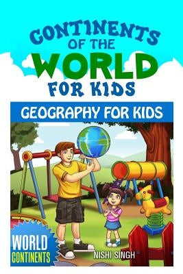 Continents of the World for Kids: Geography for Kids: World Continents by Singh, Nishi