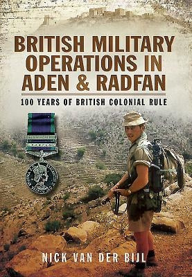 British Military Operations in Aden and Radfan: 100 Years of British Colonial Rule by Van Der Bijl, Nicholas