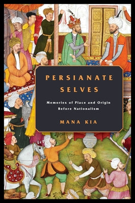 Persianate Selves: Memories of Place and Origin Before Nationalism by Kia, Mana