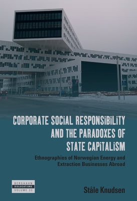 Corporate Social Responsibility and the Paradoxes of State Capitalism: Ethnographies of Norwegian Energy and Extraction Businesses Abroad by Knudsen, St&#229;le