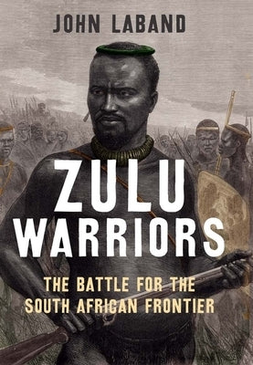 Zulu Warriors: The Battle for the South African Frontier by Laband, John