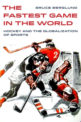 The Fastest Game in the World: Hockey and the Globalization of Sports Volume 6 by Berglund, Bruce