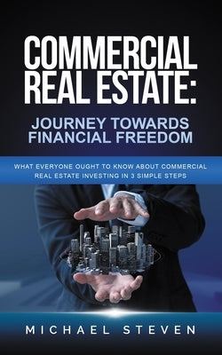 Commercial Real Estate: Journey Towards Financial Freedom: What Everyone Ought To Know About Commercial Real Estate Investing in 3 Simple Step by Steven, Michael