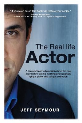 The Real Life Actor: A comprehensive discussion about the best approach to acting, working professionally, flying a plane, and being a cham by Seymour, Jeff