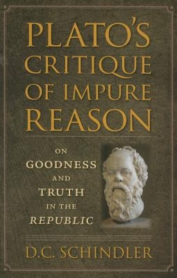 Plato's Critique of Impure Reason: On Goodness and Truth in the Republic by Schindler, D. C.