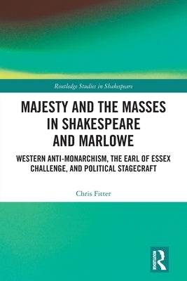 Majesty and the Masses in Shakespeare and Marlowe: Western Anti-Monarchism, the Earl of Essex Challenge, and Political Stagecraft by Fitter, Chris