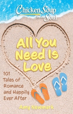 Chicken Soup for the Soul: All You Need Is Love: 101 Tales of Romance and Happily Ever After by Newmark, Amy