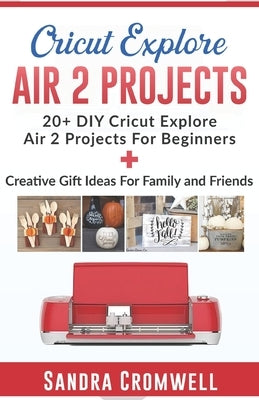 Cricut Explore Air 2 Projects: 20+ DIY Cricut Explore Air 2 Projects For Beginners + Creative Gift Ideas For Family and Friends (Step By Step Guide) by Cromwell, Sandra