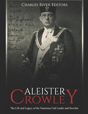Aleister Crowley: The Life and Legacy of the Notorious Cult Leader and Novelist by Charles River Editors