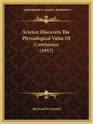 Science Discovers The Physiological Value Of Continence (1957) by Bernard, Raymond W.