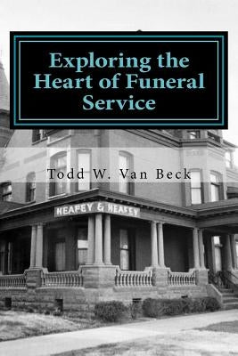 Exploring the Heart of Funeral Service: Navigating Successful Funeral Communications & The Principles of Funeral Service Counseling by Van Beck, Todd W.