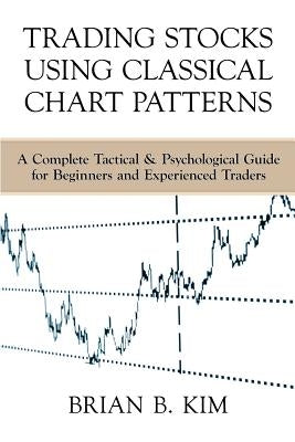 Trading Stocks Using Classical Chart Patterns: A Complete Tactical & Psychological Guide for Beginners and Experienced Traders by Kim, Brian B.