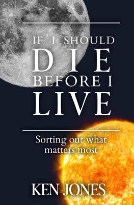 If I Should Die Before I Live: Sorting Out What Matters Most by Jones, Ken