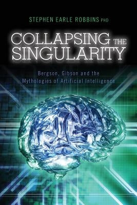 Collapsing the Singularity: Bergson, Gibson and the Mythologies of Artificial Intelligence by Robbins Phd, Stephen Earle