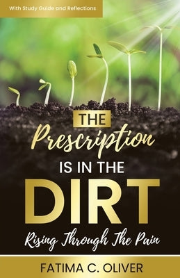 The Prescription Is in the Dirt: Rising Through The Pain by Oliver, Fatima C.