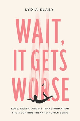 Wait, It Gets Worse: Love, Death, and My Transformation from Control Freak to Human Being by Slaby, Lydia