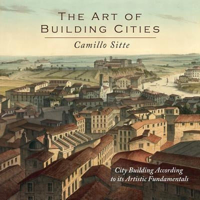 The Art of Building Cities: City Building According to Its Artistic Fundamentals by Sitte, Camillo